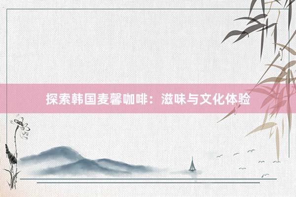 探索韩国麦馨咖啡：滋味与文化体验