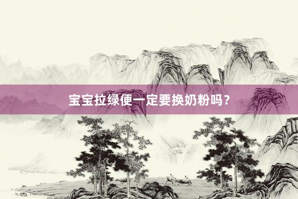 宝宝拉绿便一定要换奶粉吗？