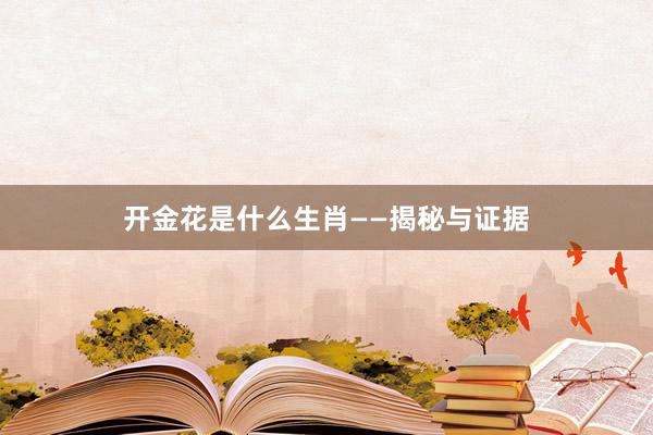 开金花是什么生肖——揭秘与证据
