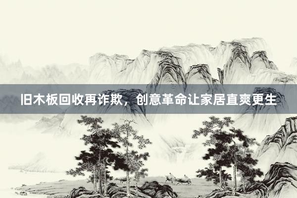 旧木板回收再诈欺，创意革命让家居直爽更生