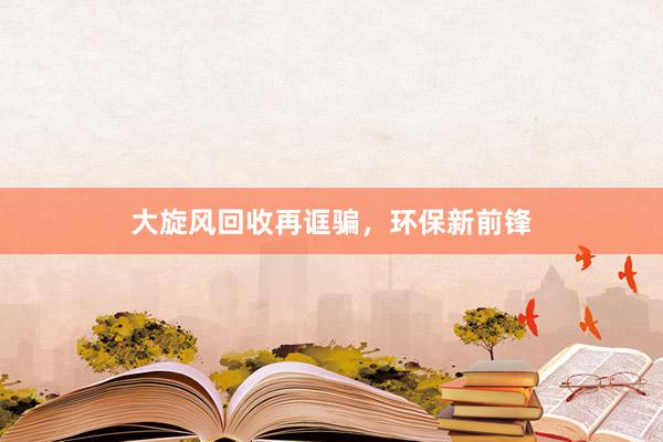 大旋风回收再诓骗，环保新前锋