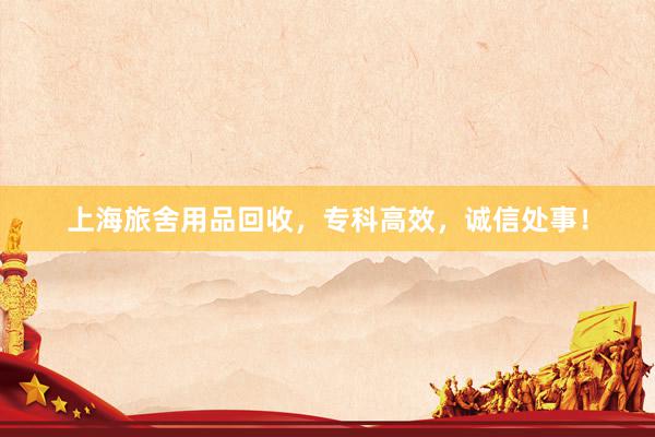 上海旅舍用品回收，专科高效，诚信处事！