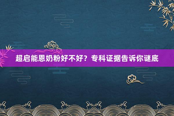 超启能恩奶粉好不好？专科证据告诉你谜底