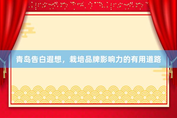 青岛告白遐想，栽培品牌影响力的有用道路