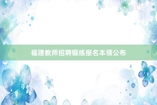 福建教师招聘锻练报名本领公布