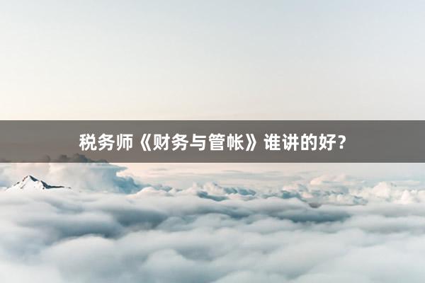 税务师《财务与管帐》谁讲的好？