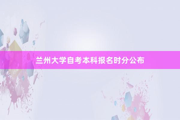 兰州大学自考本科报名时分公布