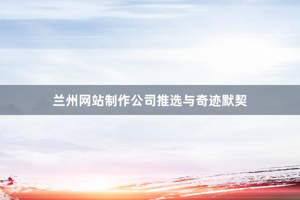 兰州网站制作公司推选与奇迹默契