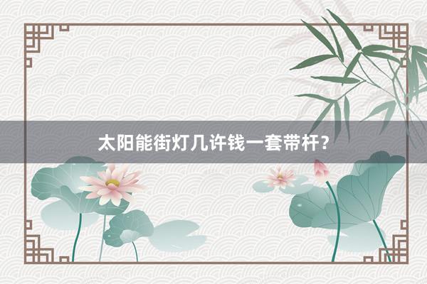 太阳能街灯几许钱一套带杆？