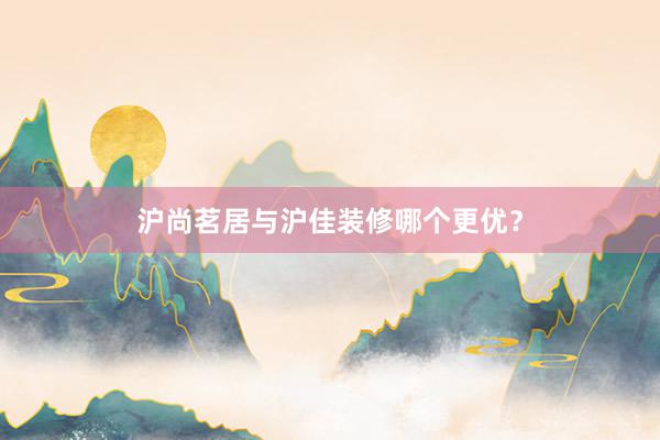 沪尚茗居与沪佳装修哪个更优？