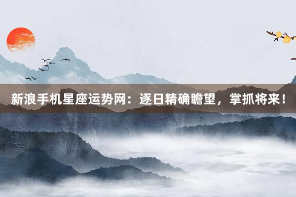 新浪手机星座运势网：逐日精确瞻望，掌抓将来！