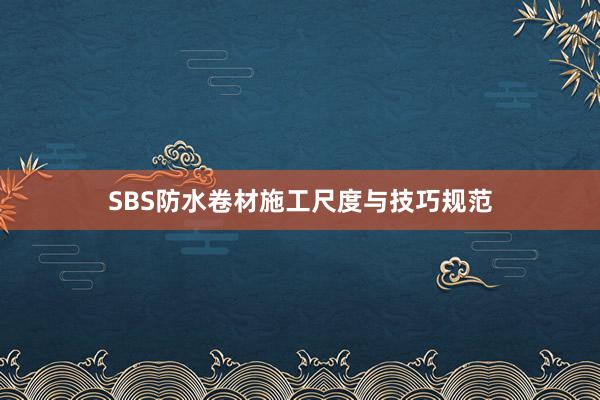 SBS防水卷材施工尺度与技巧规范