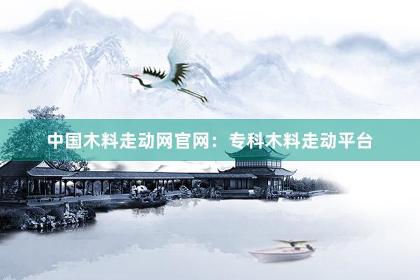 中国木料走动网官网：专科木料走动平台