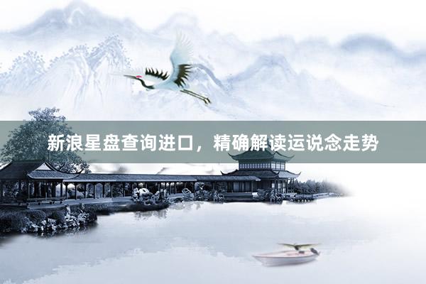 新浪星盘查询进口，精确解读运说念走势