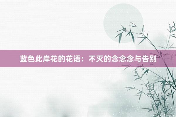 蓝色此岸花的花语：不灭的念念念与告别