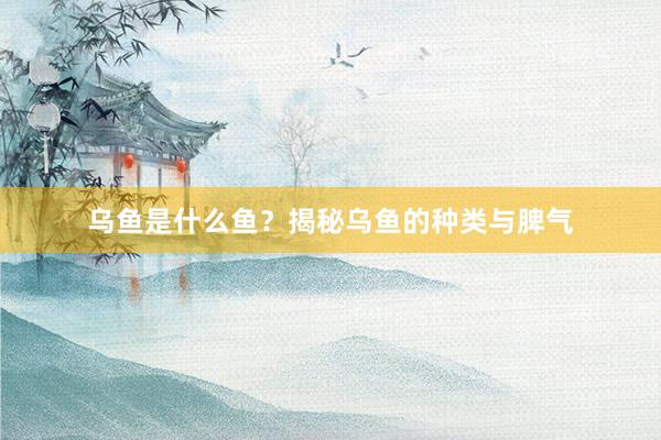 乌鱼是什么鱼？揭秘乌鱼的种类与脾气